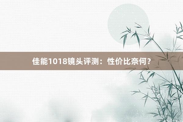 佳能1018镜头评测：性价比奈何？