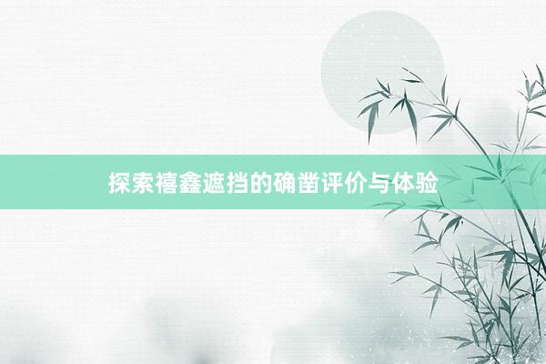 探索禧鑫遮挡的确凿评价与体验