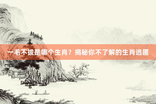 一毛不拔是哪个生肖？揭秘你不了解的生肖逃匿