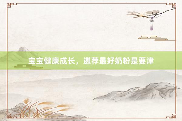 宝宝健康成长，遴荐最好奶粉是要津