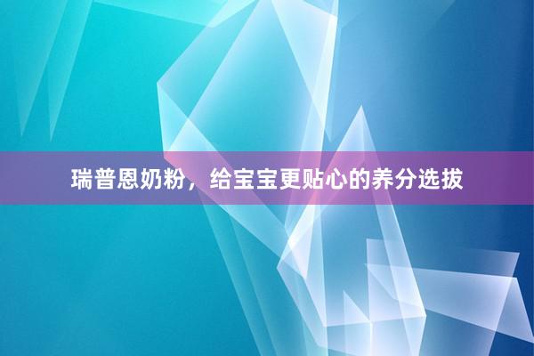 瑞普恩奶粉，给宝宝更贴心的养分选拔