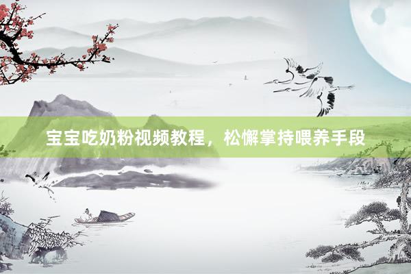 宝宝吃奶粉视频教程，松懈掌持喂养手段