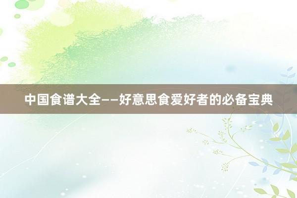 中国食谱大全——好意思食爱好者的必备宝典